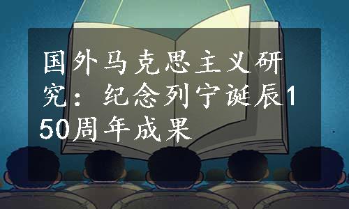 国外马克思主义研究：纪念列宁诞辰150周年成果