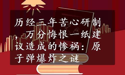 历经三年苦心研制，万分悔恨一纸建议造成的惨祸：原子弹爆炸之谜