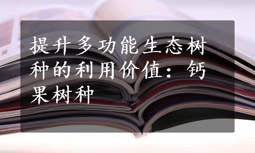 提升多功能生态树种的利用价值：钙果树种