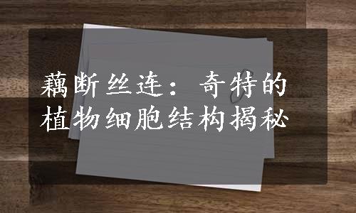 藕断丝连：奇特的植物细胞结构揭秘