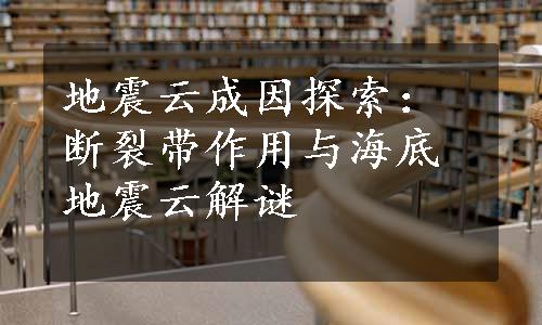 地震云成因探索：断裂带作用与海底地震云解谜