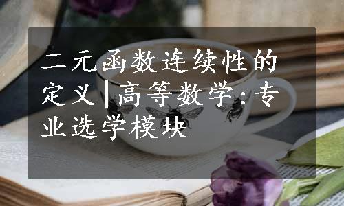 二元函数连续性的定义|高等数学:专业选学模块