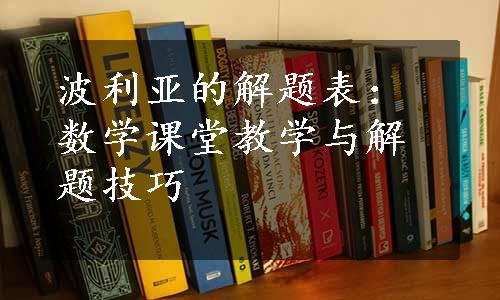 波利亚的解题表：数学课堂教学与解题技巧