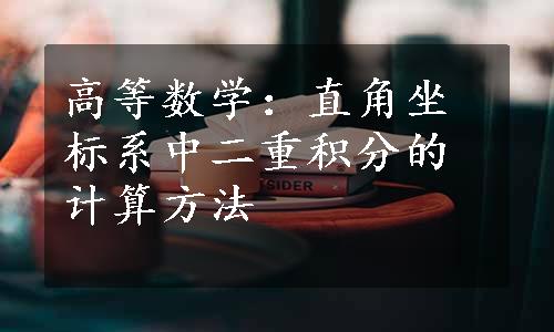 高等数学：直角坐标系中二重积分的计算方法