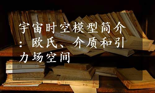 宇宙时空模型简介：欧氏、介质和引力场空间