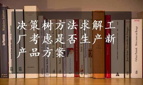 决策树方法求解工厂考虑是否生产新产品方案