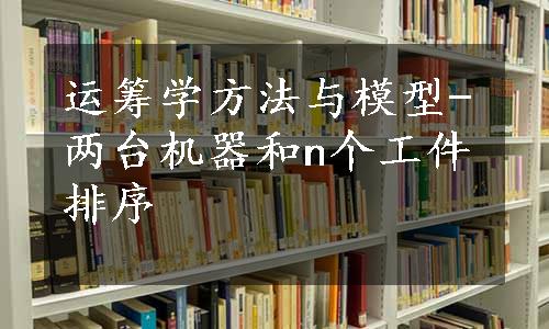 运筹学方法与模型-两台机器和n个工件排序