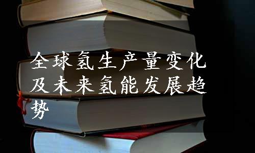 全球氢生产量变化及未来氢能发展趋势