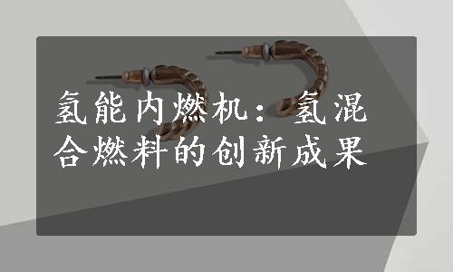 氢能内燃机：氢混合燃料的创新成果