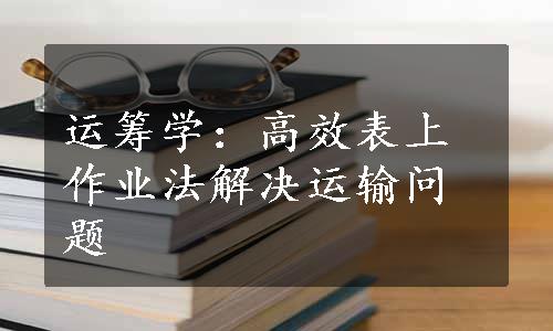 运筹学：高效表上作业法解决运输问题