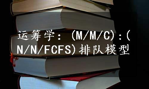 运筹学：(M/M/C):(N/N/FCFS)排队模型