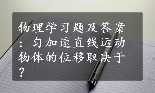 物理学习题及答案：匀加速直线运动物体的位移取决于？