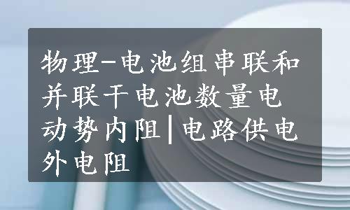 物理-电池组串联和并联干电池数量电动势内阻|电路供电外电阻