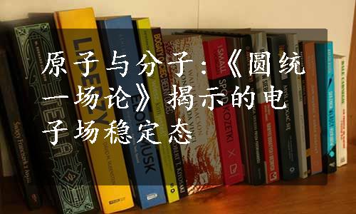 原子与分子:《圆统一场论》揭示的电子场稳定态