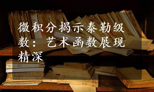 微积分揭示泰勒级数：艺术函数展现精深