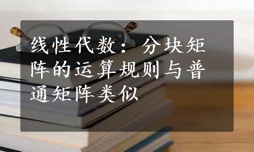 线性代数：分块矩阵的运算规则与普通矩阵类似