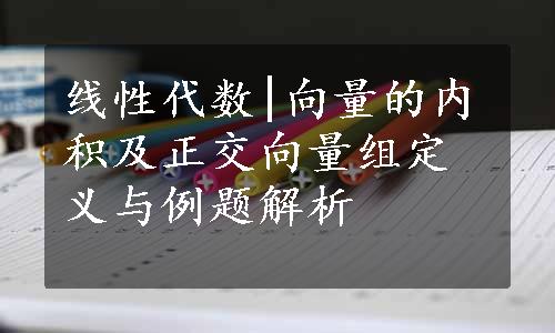 线性代数|向量的内积及正交向量组定义与例题解析