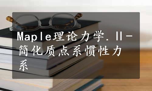 Maple理论力学.Ⅱ-简化质点系惯性力系