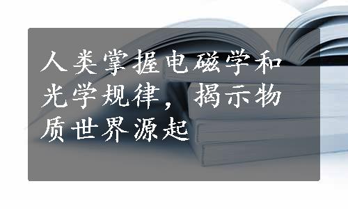 人类掌握电磁学和光学规律，揭示物质世界源起