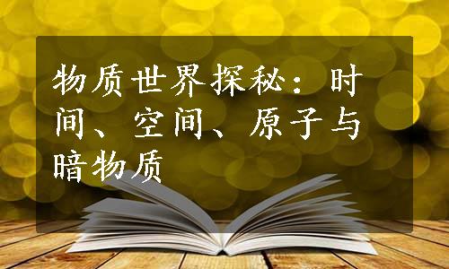 物质世界探秘：时间、空间、原子与暗物质