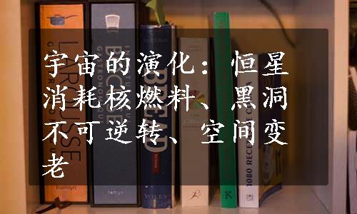 宇宙的演化：恒星消耗核燃料、黑洞不可逆转、空间变老