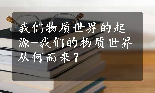 我们物质世界的起源-我们的物质世界从何而来？