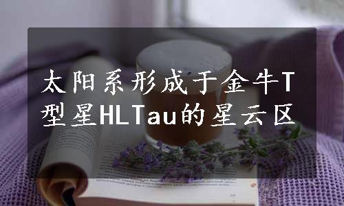 太阳系形成于金牛T型星HLTau的星云区