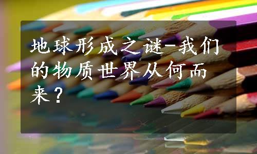 地球形成之谜-我们的物质世界从何而来？