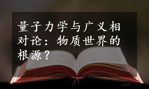 量子力学与广义相对论：物质世界的根源？