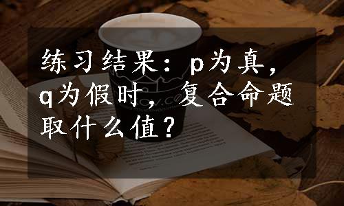 练习结果：p为真，q为假时，复合命题取什么值？