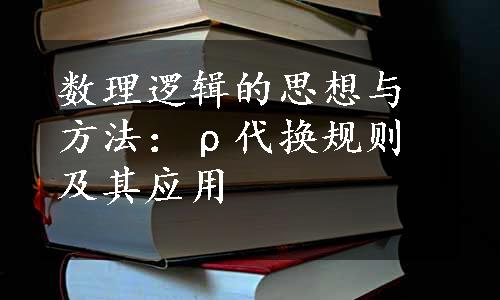 数理逻辑的思想与方法：ρ代换规则及其应用