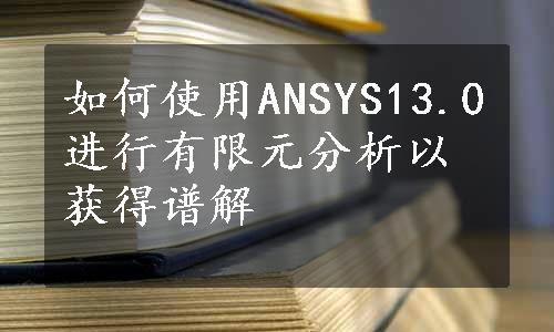 如何使用ANSYS13.0进行有限元分析以获得谱解