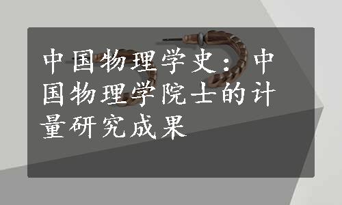 中国物理学史：中国物理学院士的计量研究成果