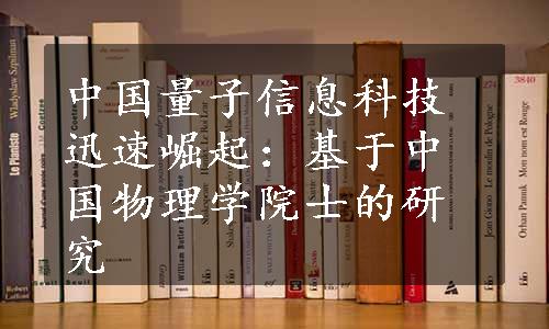 中国量子信息科技迅速崛起：基于中国物理学院士的研究