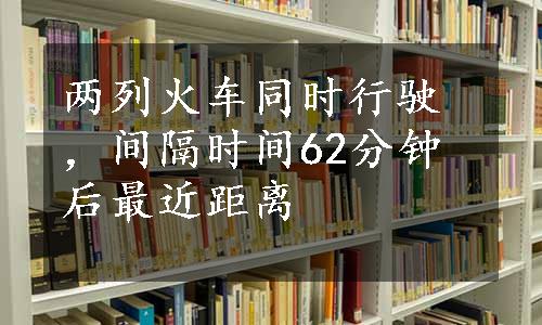 两列火车同时行驶，间隔时间62分钟后最近距离