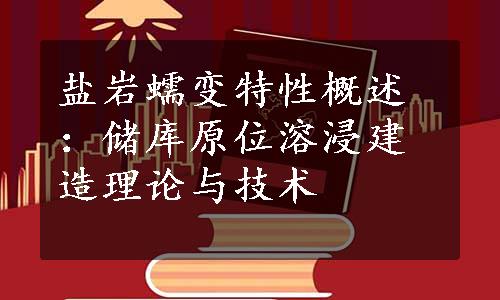 盐岩蠕变特性概述：储库原位溶浸建造理论与技术