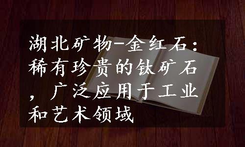 湖北矿物-金红石：稀有珍贵的钛矿石，广泛应用于工业和艺术领域