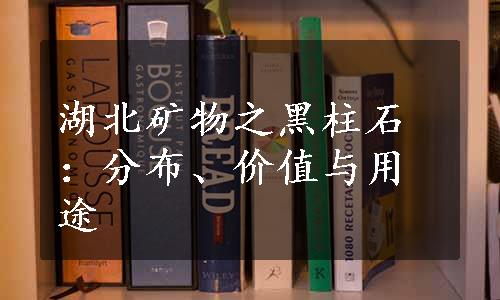 湖北矿物之黑柱石：分布、价值与用途