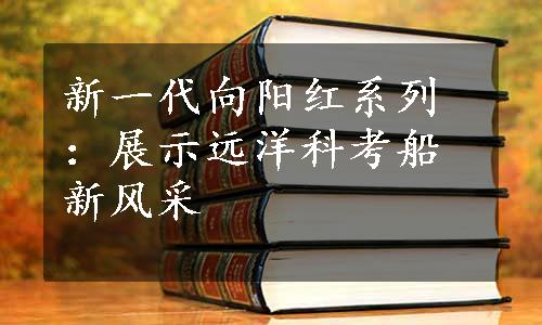 新一代向阳红系列：展示远洋科考船新风采