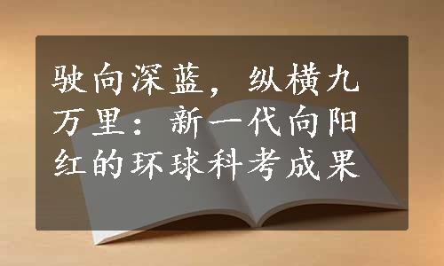 驶向深蓝，纵横九万里：新一代向阳红的环球科考成果