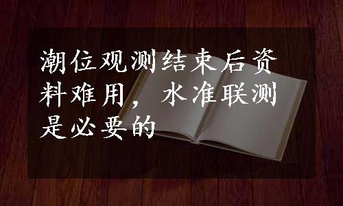 潮位观测结束后资料难用，水准联测是必要的