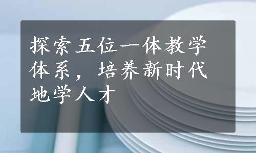 探索五位一体教学体系，培养新时代地学人才