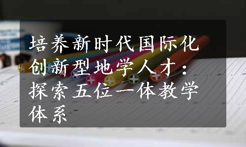 培养新时代国际化创新型地学人才：探索五位一体教学体系