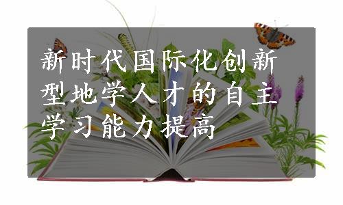 新时代国际化创新型地学人才的自主学习能力提高