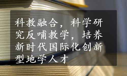 科教融合，科学研究反哺教学，培养新时代国际化创新型地学人才