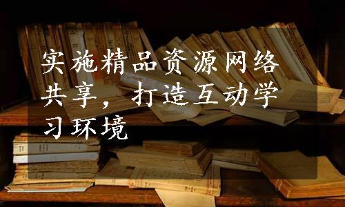 实施精品资源网络共享，打造互动学习环境