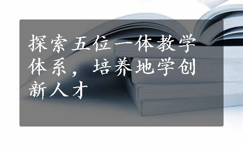 探索五位一体教学体系，培养地学创新人才