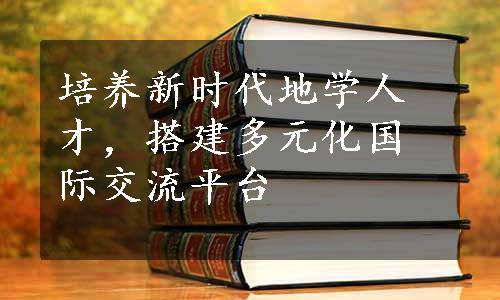 培养新时代地学人才，搭建多元化国际交流平台