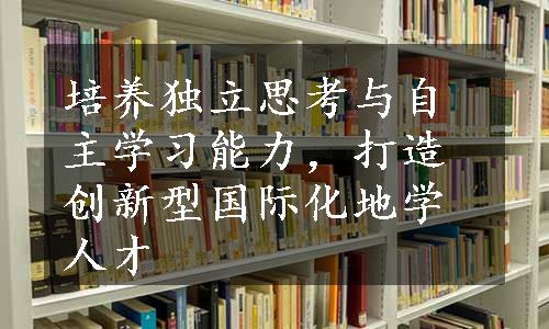 培养独立思考与自主学习能力，打造创新型国际化地学人才