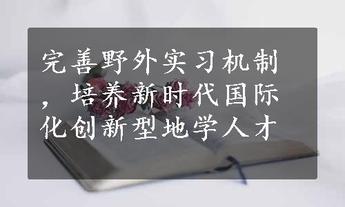 完善野外实习机制，培养新时代国际化创新型地学人才